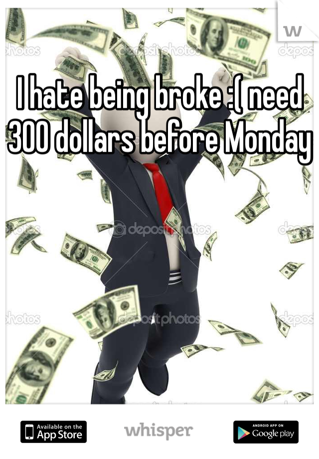 I hate being broke :( need 300 dollars before Monday 