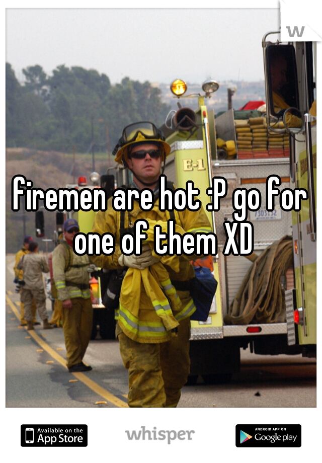 firemen are hot :P go for one of them XD