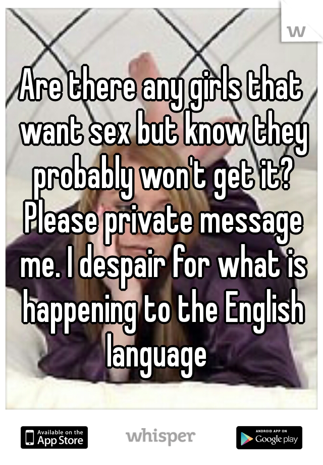 Are there any girls that want sex but know they probably won't get it? Please private message me. I despair for what is happening to the English language  