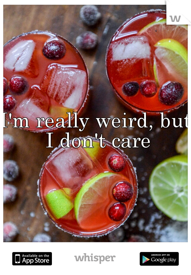 I'm really weird, but I don't care