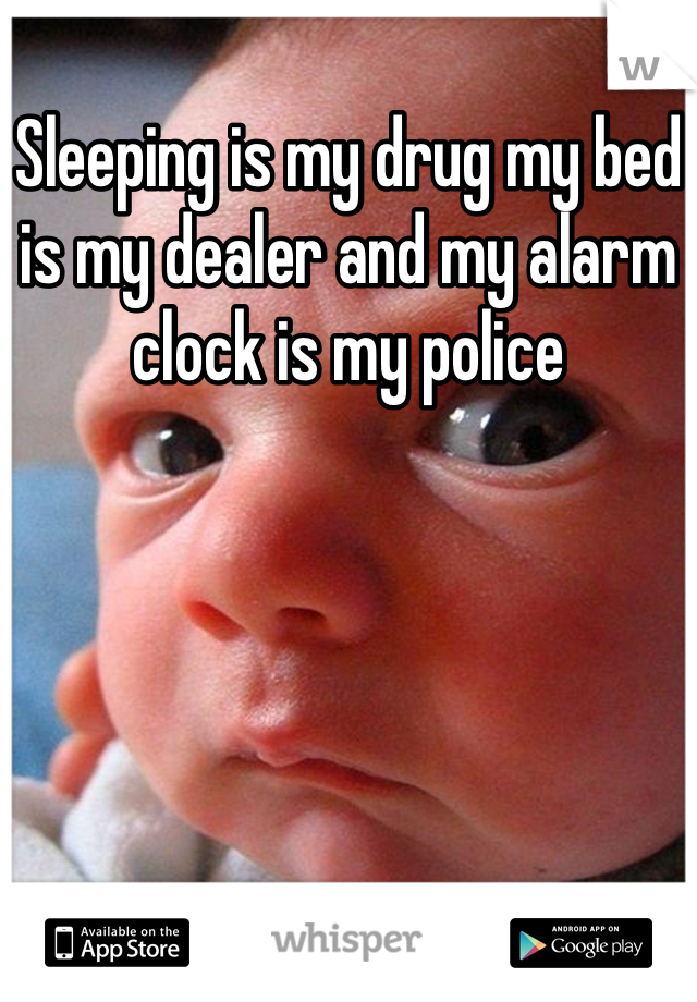 Sleeping is my drug my bed is my dealer and my alarm clock is my police