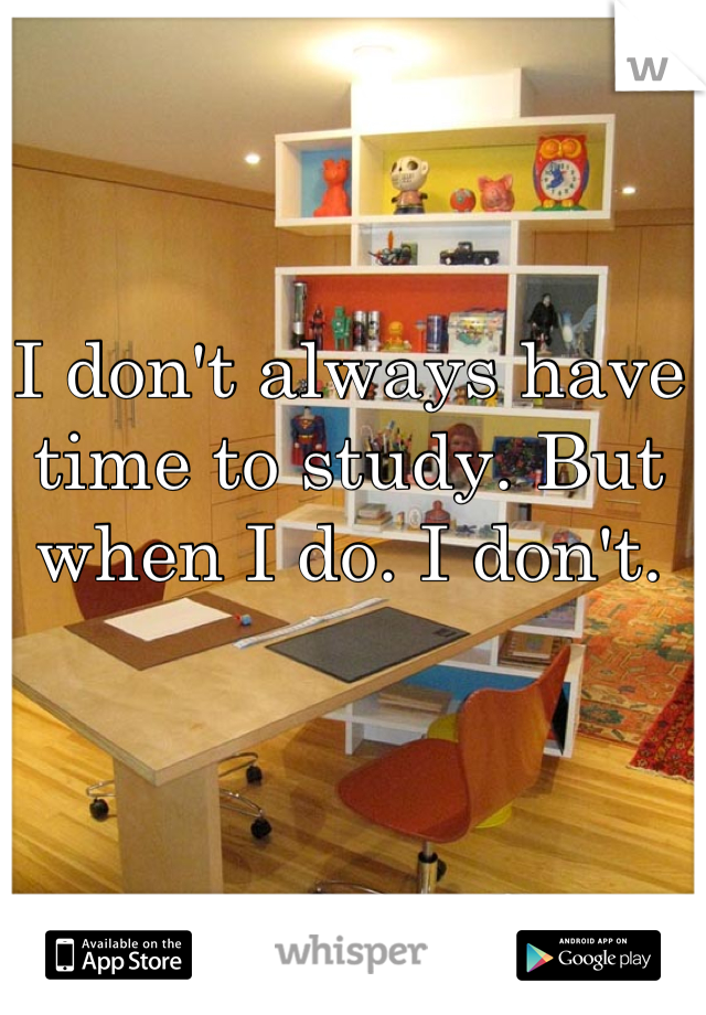 I don't always have time to study. But when I do. I don't.