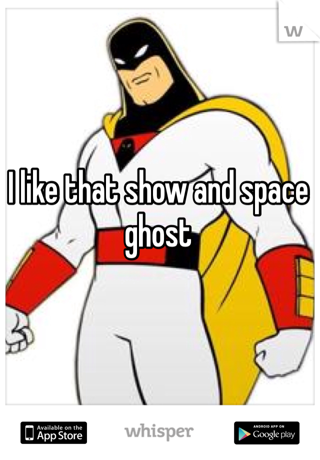 I like that show and space ghost
