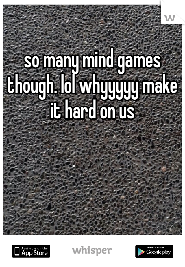 so many mind games though. lol whyyyyy make it hard on us
