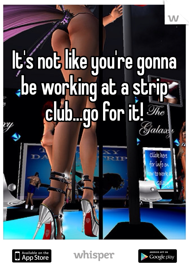 It's not like you're gonna be working at a strip club...go for it!