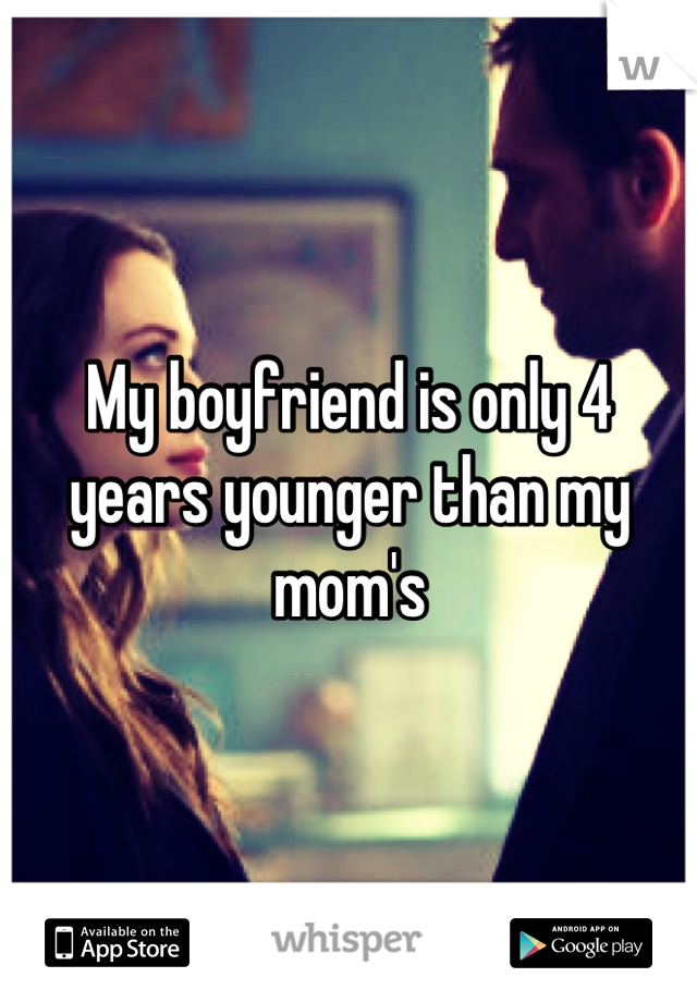 My boyfriend is only 4 years younger than my mom's