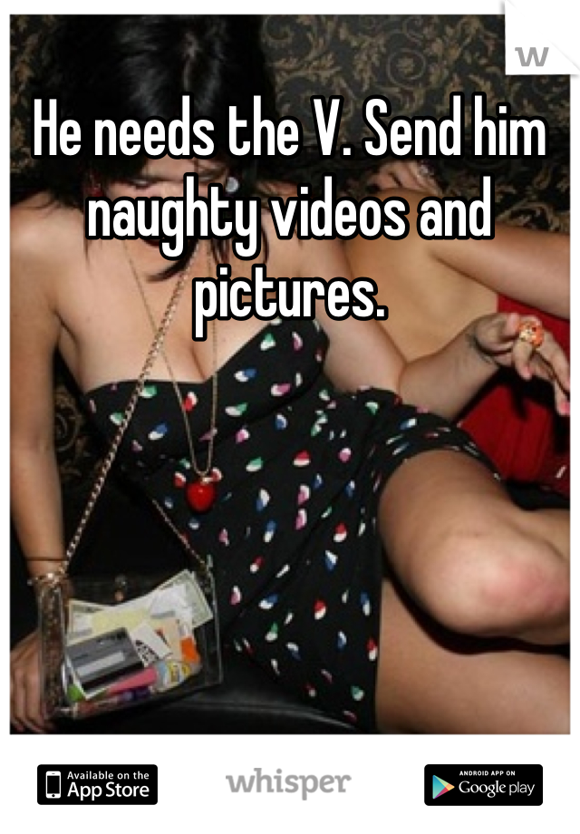 He needs the V. Send him naughty videos and pictures.