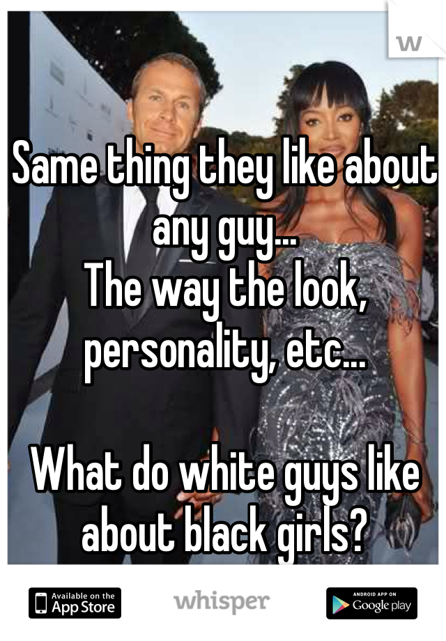 Same thing they like about any guy...
The way the look, personality, etc...

What do white guys like about black girls?