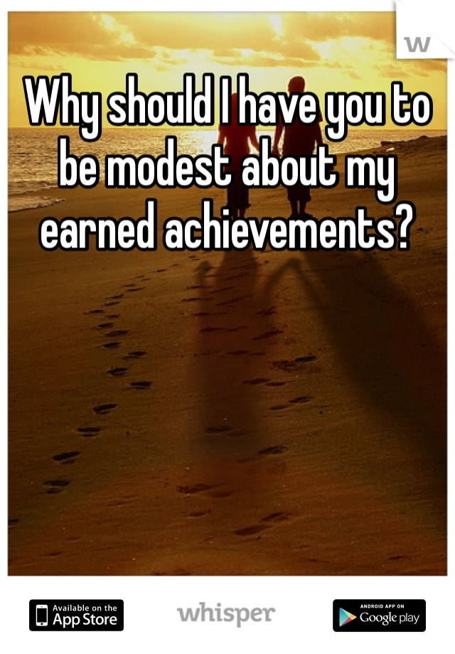 Why should I have you to be modest about my earned achievements? 