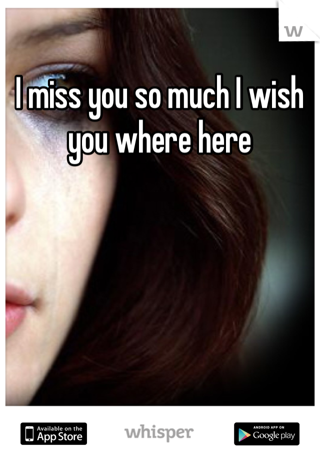 I miss you so much I wish you where here