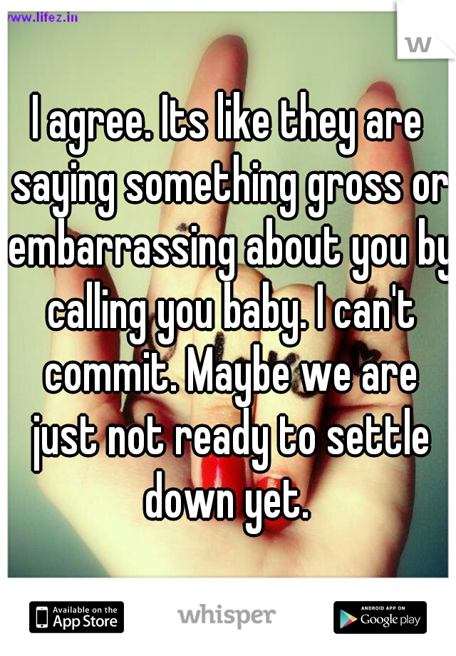 I agree. Its like they are saying something gross or embarrassing about you by calling you baby. I can't commit. Maybe we are just not ready to settle down yet. 
