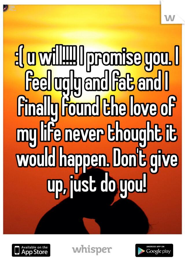 :( u will!!!! I promise you. I feel ugly and fat and I finally found the love of my life never thought it would happen. Don't give up, just do you!