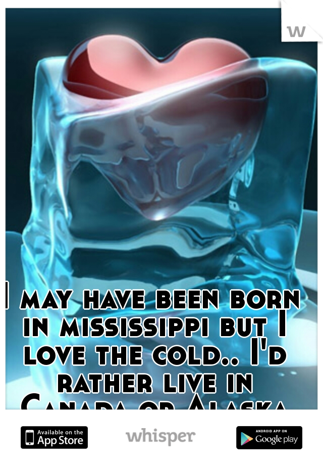 I may have been born in mississippi but I love the cold.. I'd rather live in Canada or Alaska or where ever