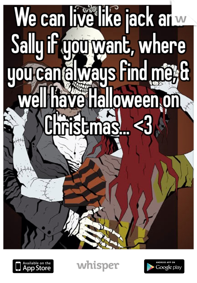 We can live like jack and Sally if you want, where you can always find me, & well have Halloween on Christmas... <3 