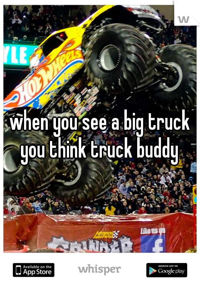 when you see a big truck you think truck buddy 