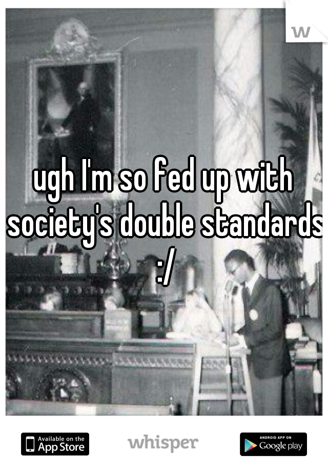 ugh I'm so fed up with society's double standards :/