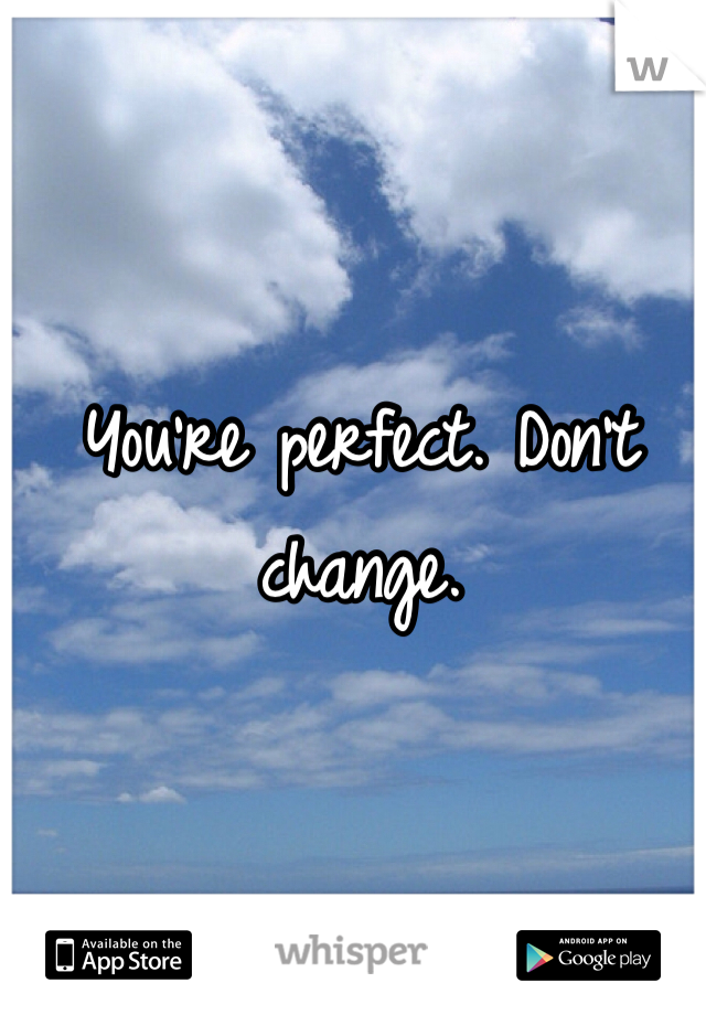 You're perfect. Don't change. 