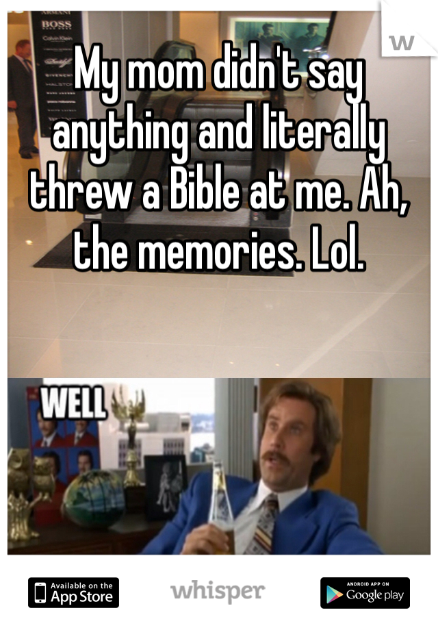 My mom didn't say anything and literally threw a Bible at me. Ah, the memories. Lol. 