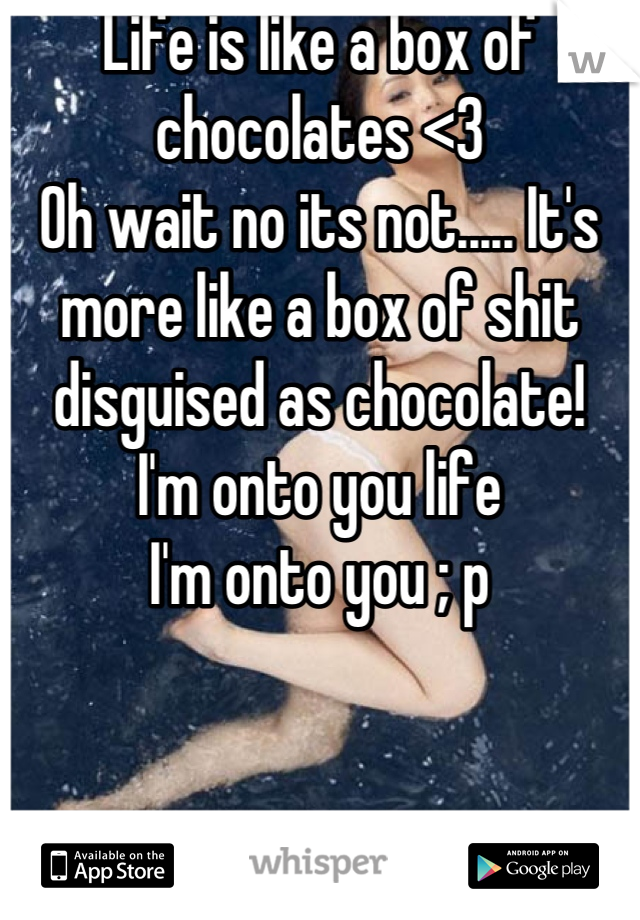 Life is like a box of chocolates <3
Oh wait no its not..... It's more like a box of shit disguised as chocolate!
I'm onto you life
I'm onto you ; p