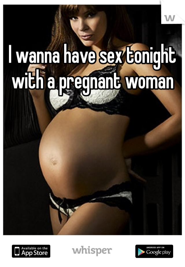 I wanna have sex tonight with a pregnant woman