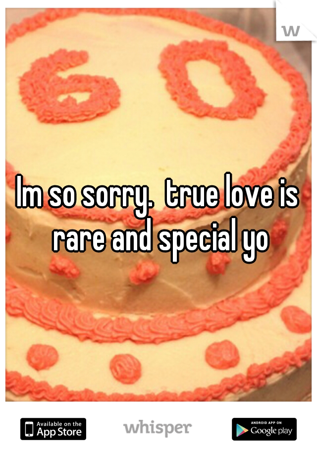 Im so sorry.  true love is rare and special yo