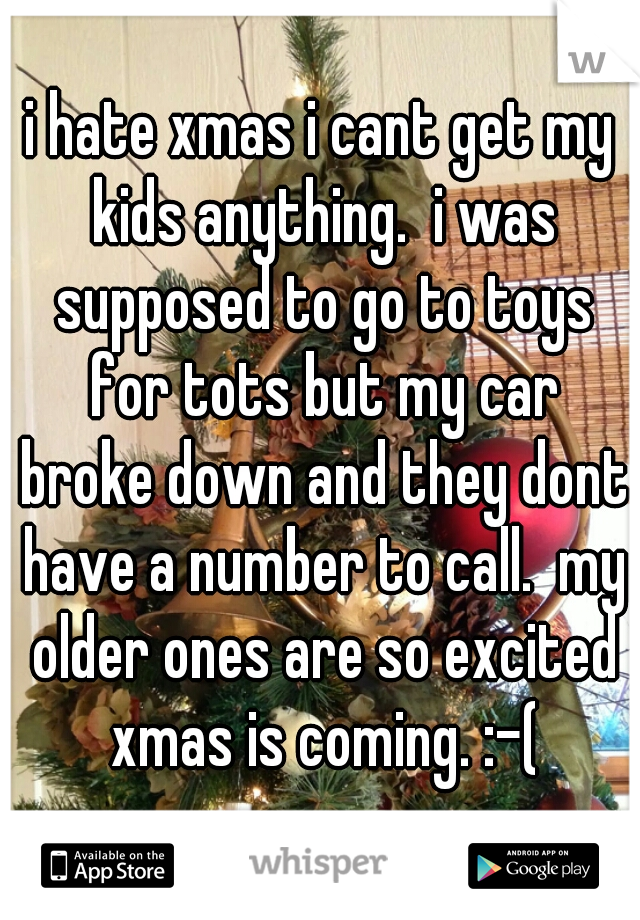i hate xmas i cant get my kids anything.  i was supposed to go to toys for tots but my car broke down and they dont have a number to call.  my older ones are so excited xmas is coming. :-(