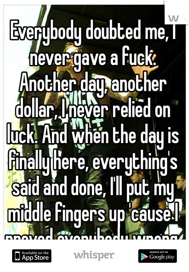 Everybody doubted me, I never gave a fuck. Another day, another dollar, I never relied on luck. And when the day is finally here, everything's said and done, I'll put my middle fingers up 'cause I proved everybody wrong.