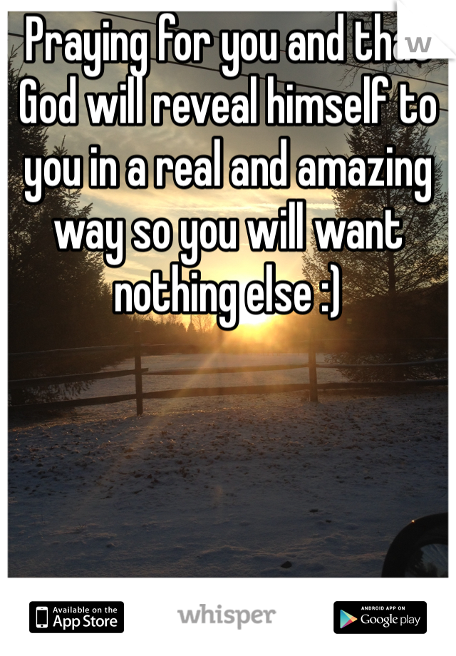 Praying for you and that God will reveal himself to you in a real and amazing way so you will want nothing else :) 