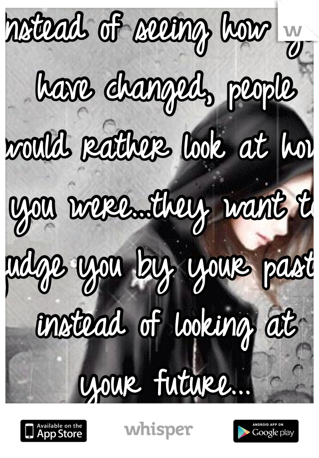 Instead of seeing how you have changed, people would rather look at how you were...they want to judge you by your past instead of looking at your future...