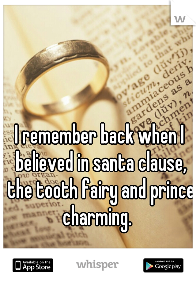 I remember back when I believed in santa clause, the tooth fairy and prince charming.  
