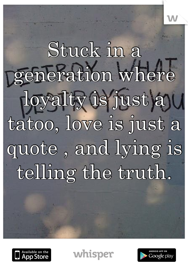 Stuck in a generation where loyalty is just a tatoo, love is just a quote , and lying is telling the truth.