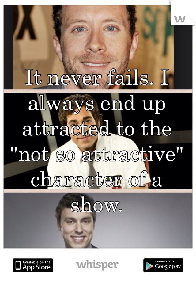 It never fails. I always end up attracted to the "not so attractive" character of a show. 