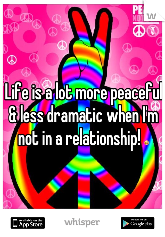 Life is a lot more peaceful & less dramatic when I'm not in a relationship! 😜