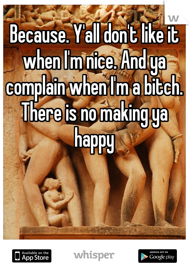 Because. Y'all don't like it when I'm nice. And ya complain when I'm a bitch. There is no making ya happy 
