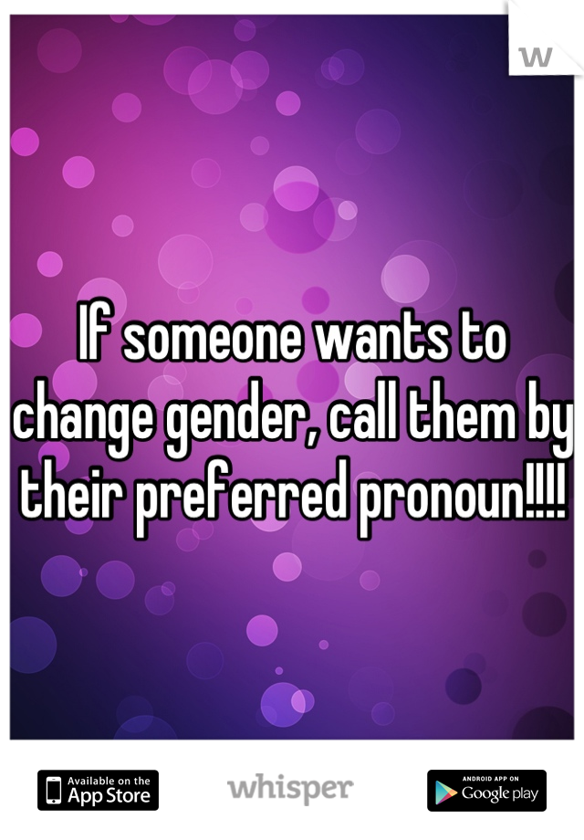 If someone wants to change gender, call them by their preferred pronoun!!!!