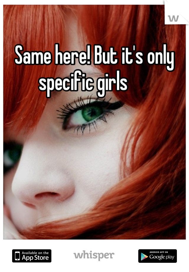 Same here! But it's only specific girls      