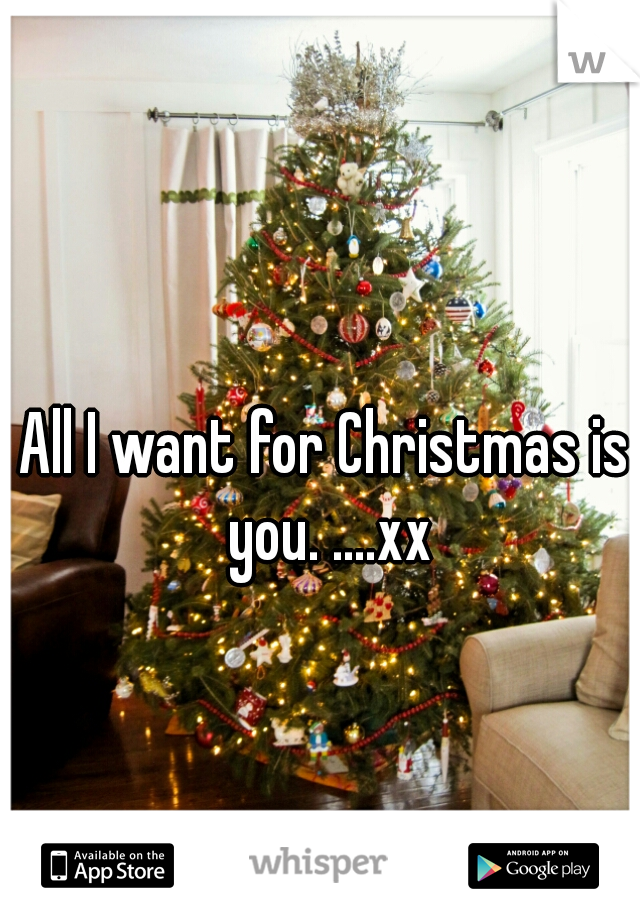 All I want for Christmas is you. ....xx