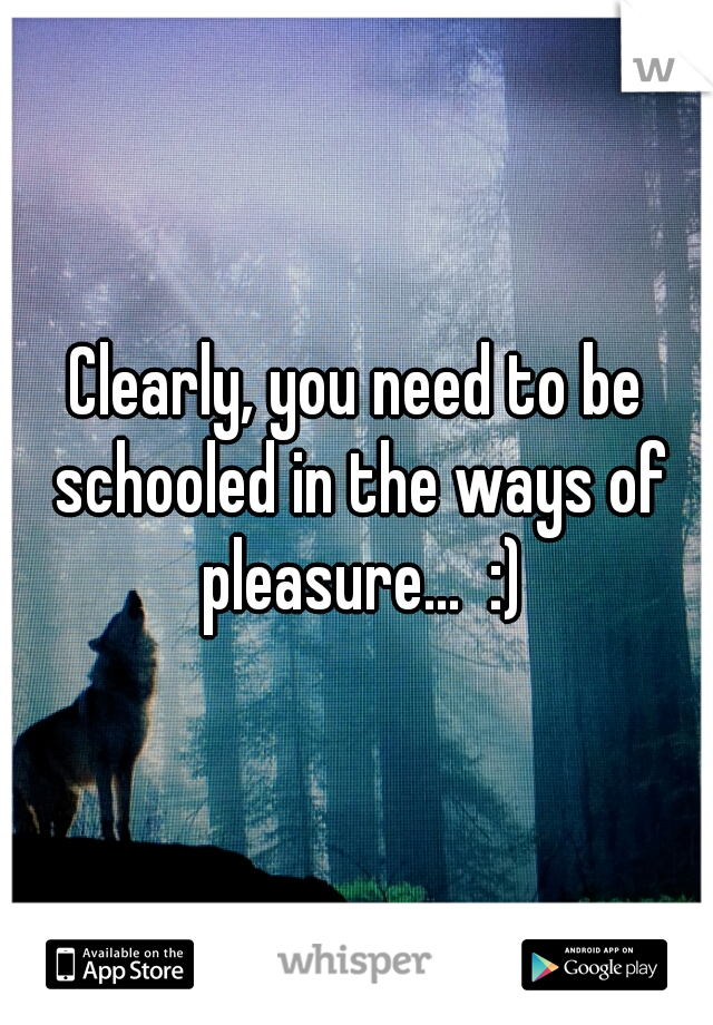 Clearly, you need to be schooled in the ways of pleasure...  :)