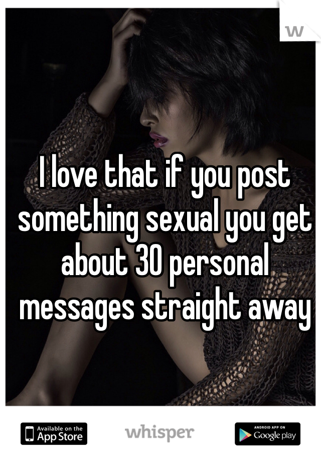 I love that if you post something sexual you get about 30 personal messages straight away
