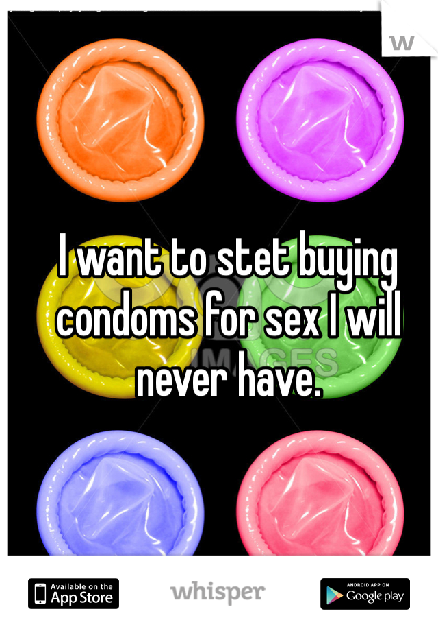 I want to stet buying condoms for sex I will never have.