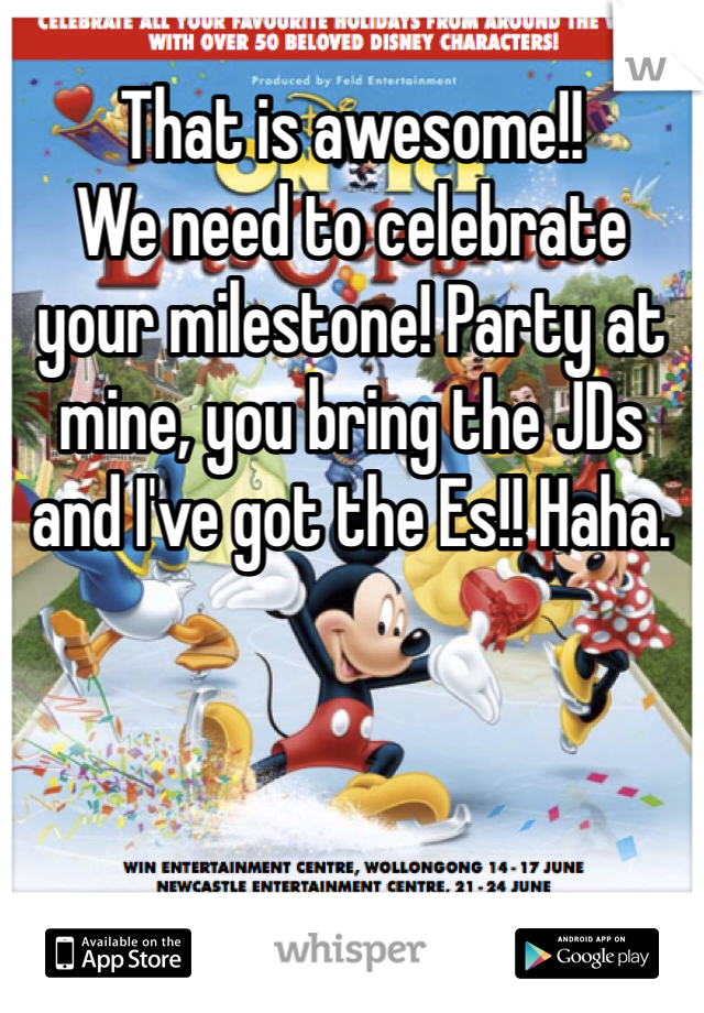 That is awesome!! 
We need to celebrate your milestone! Party at mine, you bring the JDs and I've got the Es!! Haha. 