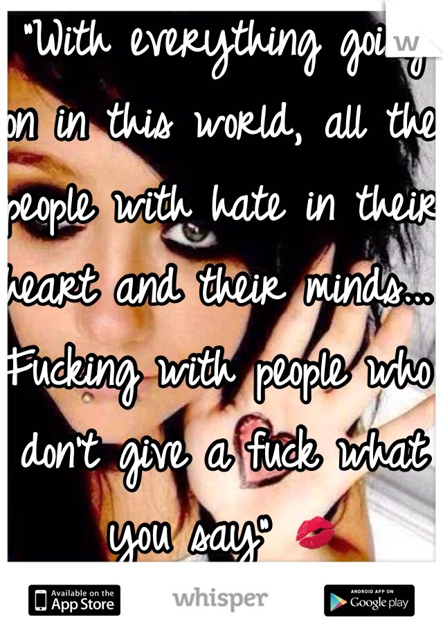 "With everything going on in this world, all the people with hate in their heart and their minds... Fucking with people who don't give a fuck what you say" 💋