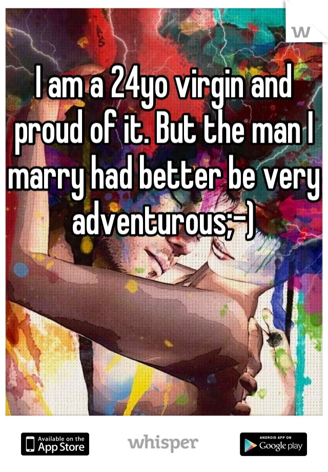 I am a 24yo virgin and proud of it. But the man I marry had better be very adventurous;-)