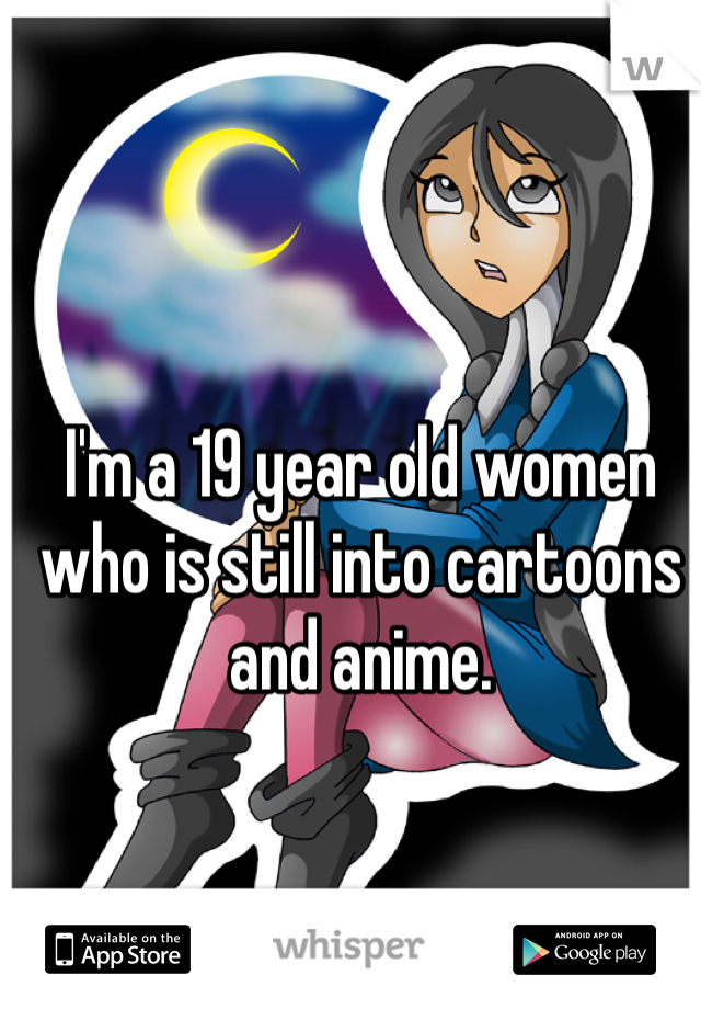 I'm a 19 year old women who is still into cartoons and anime.