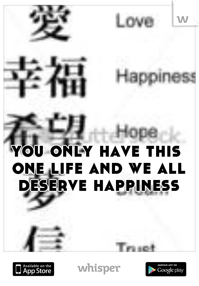 you only have this 
one life and we all
deserve happiness
 