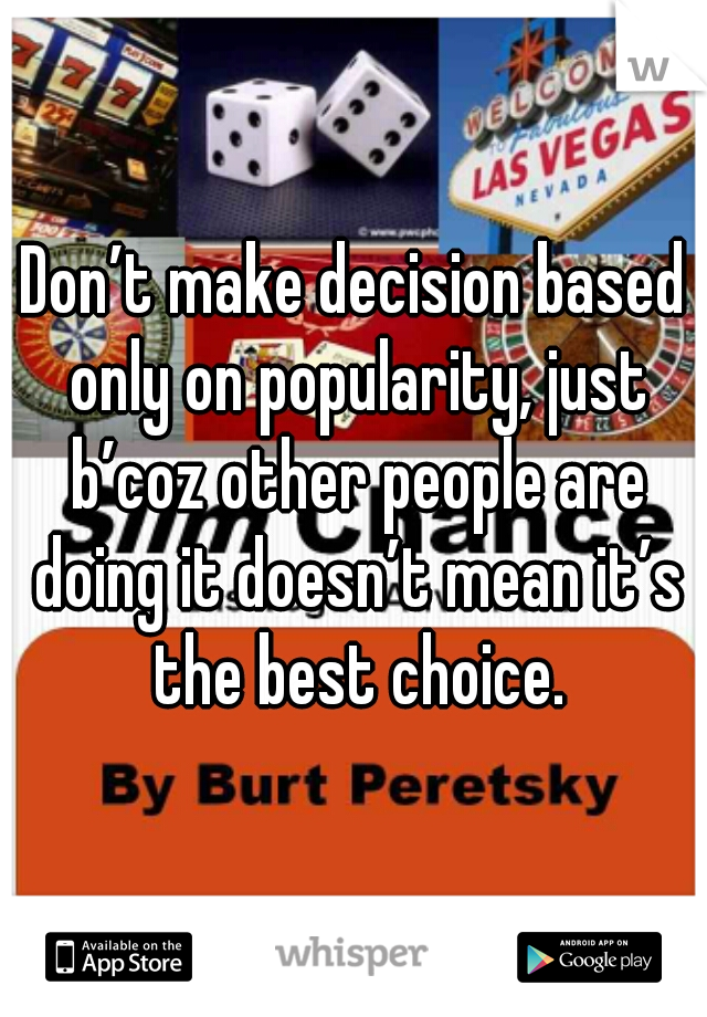 Don’t make decision based only on popularity, just b’coz other people are doing it doesn’t mean it’s the best choice.