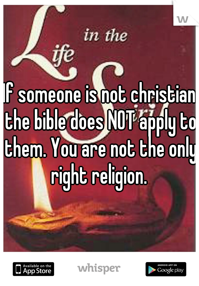 If someone is not christian the bible does NOT apply to them. You are not the only right religion. 