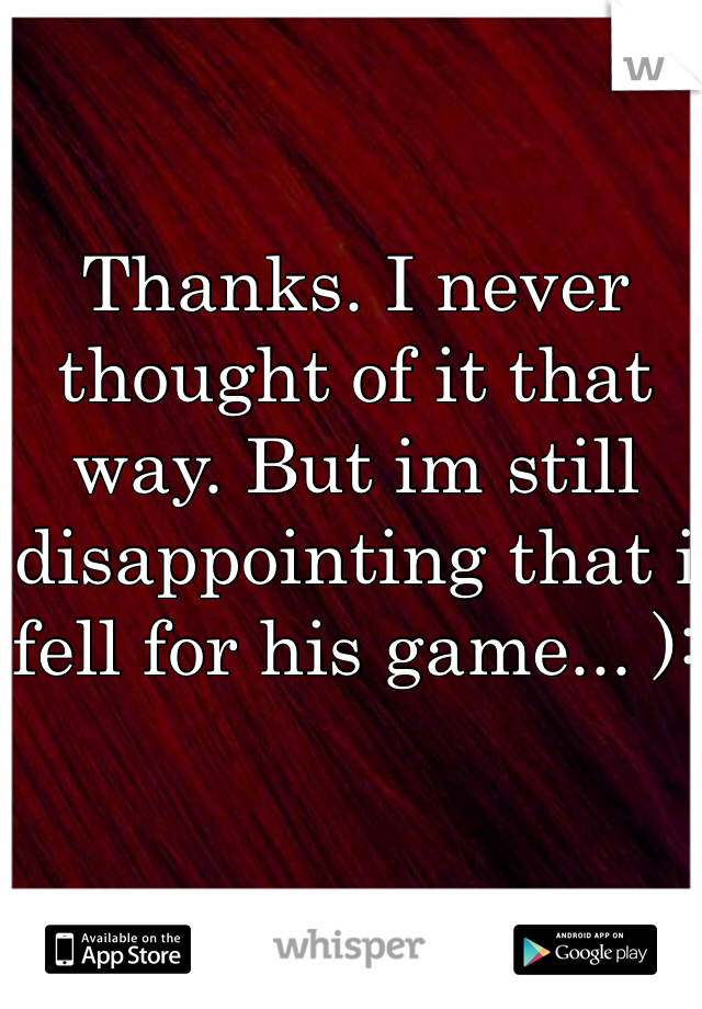 Thanks. I never thought of it that way. But im still disappointing that i fell for his game... ):
