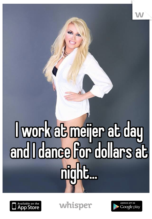 I work at meijer at day and I dance for dollars at night...