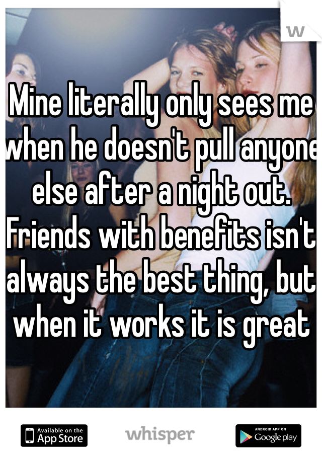 Mine literally only sees me when he doesn't pull anyone else after a night out. Friends with benefits isn't always the best thing, but when it works it is great